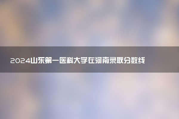 2024山东第一医科大学在河南录取分数线 各专业分数及位次