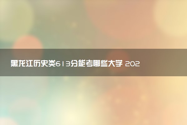 黑龙江历史类613分能考哪些大学 2025考生稳上的大学名单