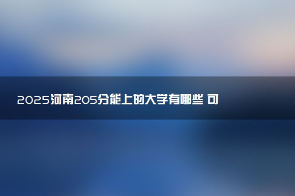 2025河南205分能上的大学有哪些 可以报考院校名单