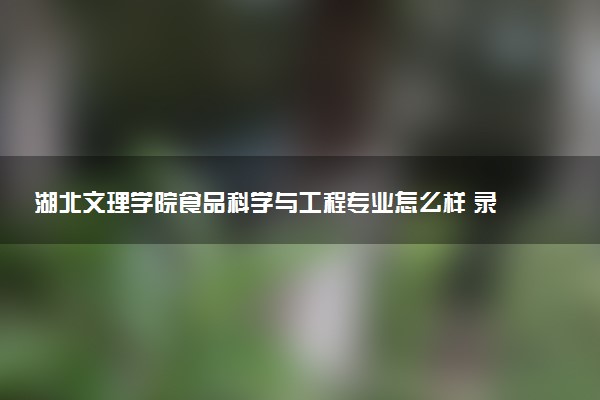 湖北文理学院食品科学与工程专业怎么样 录取分数线多少