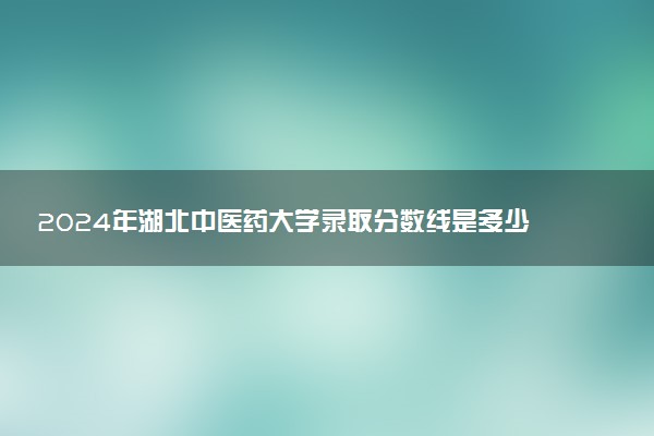 2024年湖北中医药大学录取分数线是多少 各省最低分数线及位次