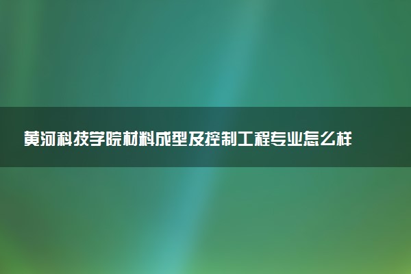 黄河科技学院材料成型及控制工程专业怎么样 录取分数线多少