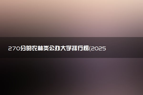 270分的农林类公办大学排行榜（2025考生参考)