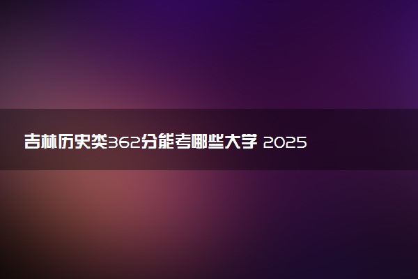 吉林历史类362分能考哪些大学 2025考生稳上的大学名单