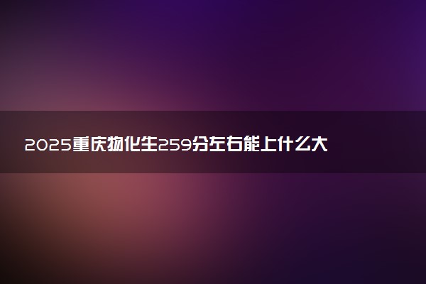 2025重庆物化生259分左右能上什么大学 可以报考的院校名单