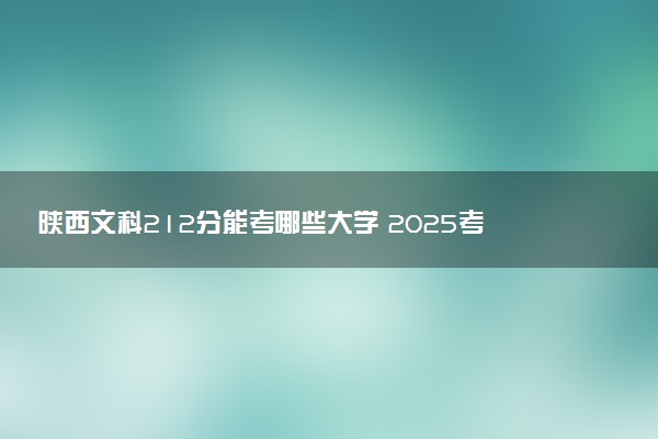 陕西文科212分能考哪些大学 2025考生稳上的大学名单