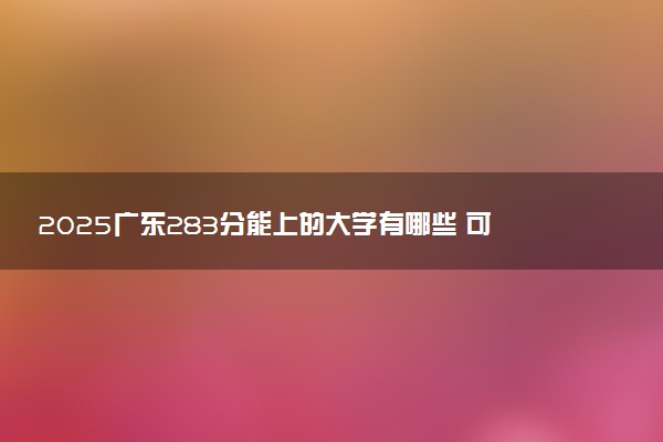 2025广东283分能上的大学有哪些 可以报考院校名单
