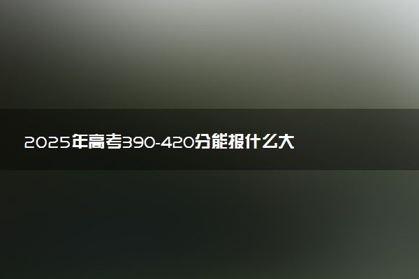 2025年高考390-420分能报什么大学 可报考的院校盘点