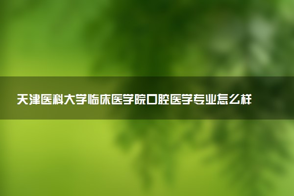 天津医科大学临床医学院口腔医学专业怎么样 录取分数线多少