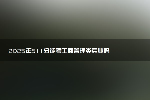 2025年511分能考工商管理类专业吗 511分工商管理类专业大学推荐