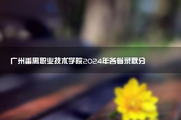 广州番禺职业技术学院2024年各省录取分数线 多少分能考上