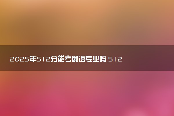 2025年512分能考俄语专业吗 512分俄语专业大学推荐