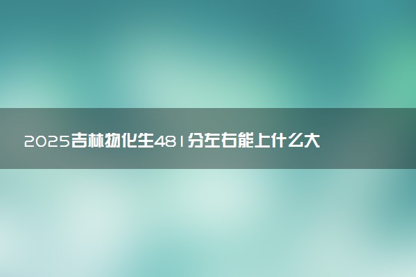2025吉林物化生481分左右能上什么大学 可以报考的院校名单