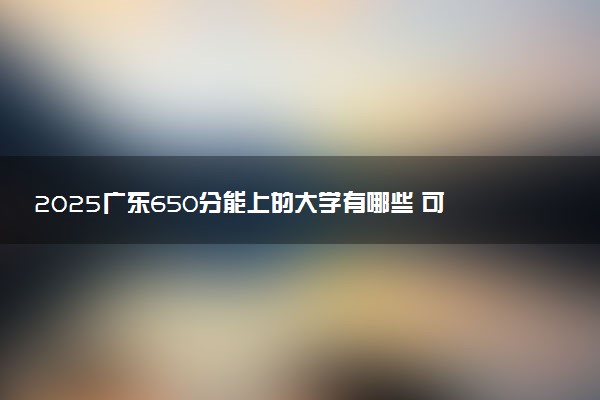2025广东650分能上的大学有哪些 可以报考院校名单