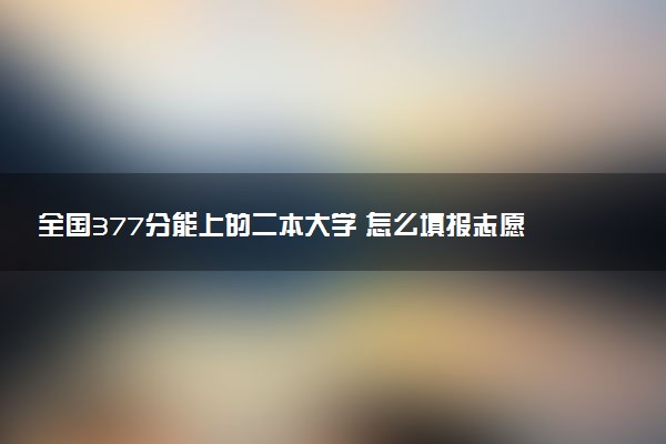 全国377分能上的二本大学 怎么填报志愿