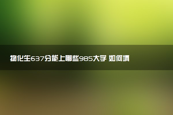 物化生637分能上哪些985大学 如何填报志愿