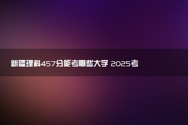 新疆理科457分能考哪些大学 2025考生稳上的大学名单