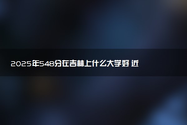 2025年548分在吉林上什么大学好 近三年录取分数线是多少