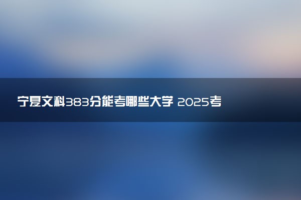 宁夏文科383分能考哪些大学 2025考生稳上的大学名单