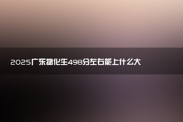 2025广东物化生498分左右能上什么大学 可以报考的院校名单