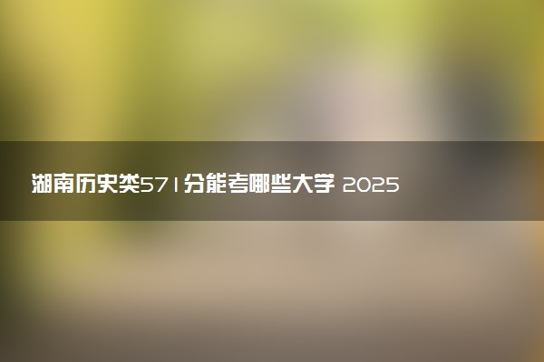 湖南历史类571分能考哪些大学 2025考生稳上的大学名单