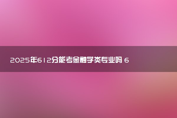 2025年612分能考金融学类专业吗 612分金融学类专业大学推荐