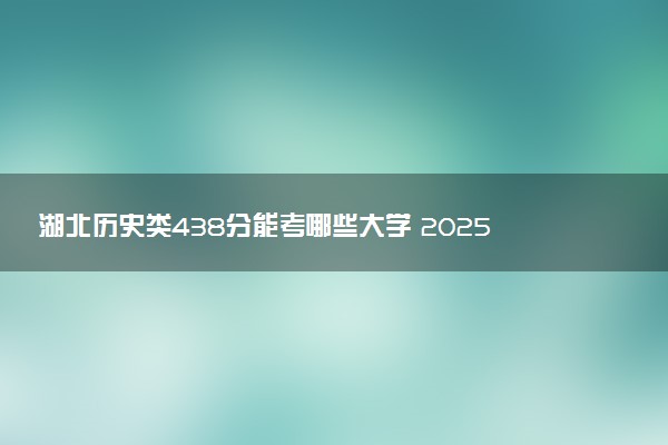 湖北历史类438分能考哪些大学 2025考生稳上的大学名单