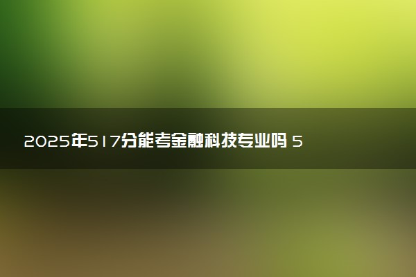 2025年517分能考金融科技专业吗 517分金融科技专业大学推荐