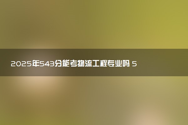 2025年543分能考物流工程专业吗 543分物流工程专业大学推荐