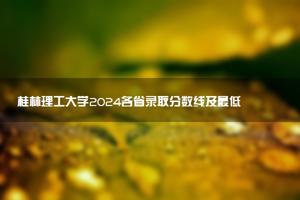 桂林理工大学2024各省录取分数线及最低位次是多少