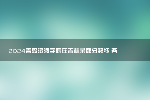 2024青岛滨海学院在吉林录取分数线 各专业分数及位次