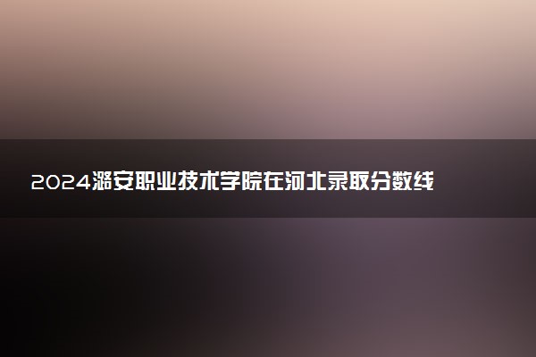 2024潞安职业技术学院在河北录取分数线 各专业分数及位次