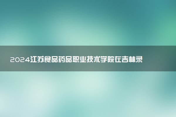 2024江苏食品药品职业技术学院在吉林录取分数线 各专业分数及位次