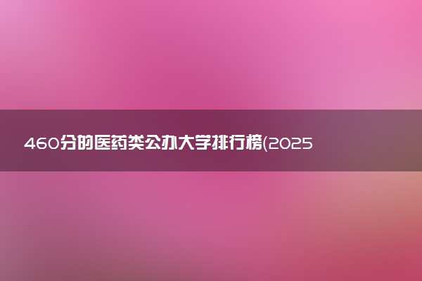 460分的医药类公办大学排行榜（2025考生参考)