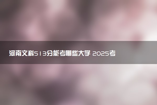河南文科513分能考哪些大学 2025考生稳上的大学名单
