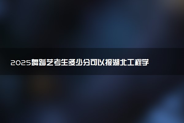 2025舞蹈艺考生多少分可以报湖北工程学院