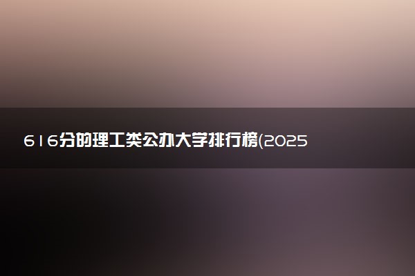 616分的理工类公办大学排行榜（2025考生参考)