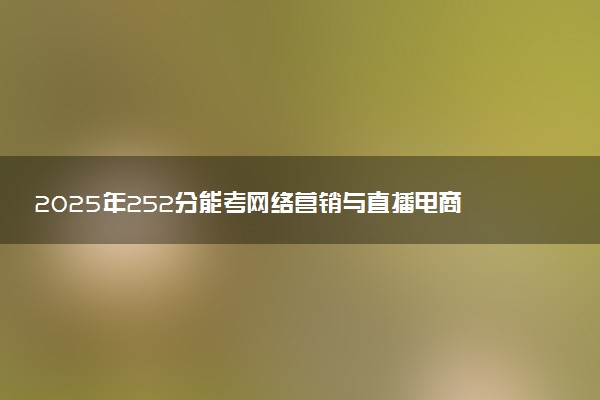 2025年252分能考网络营销与直播电商专业吗 252分网络营销与直播电商专业大学推荐