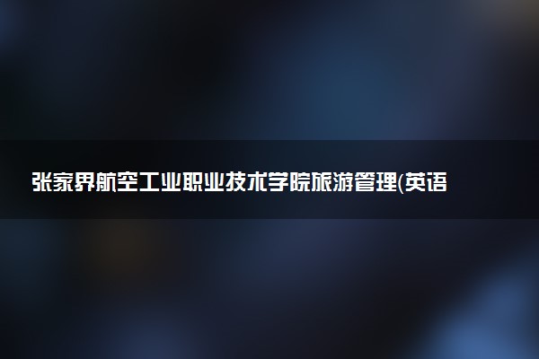 张家界航空工业职业技术学院旅游管理（英语旅游方向）专业怎么样 录取分数线多少