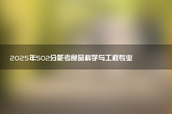 2025年502分能考食品科学与工程专业吗 502分食品科学与工程专业大学推荐