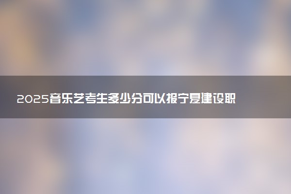 2025音乐艺考生多少分可以报宁夏建设职业技术学院