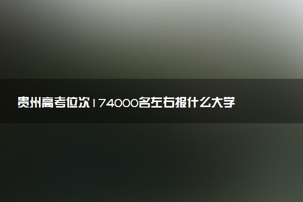贵州高考位次174000名左右报什么大学好（2025年参考）