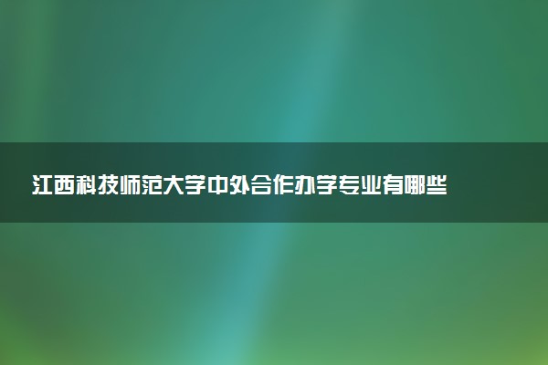 江西科技师范大学中外合作办学专业有哪些 好就业吗