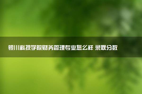银川科技学院财务管理专业怎么样 录取分数线多少