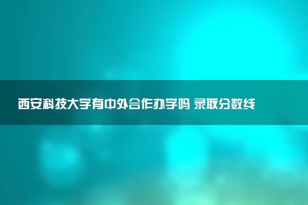 西安科技大学有中外合作办学吗 录取分数线是多少