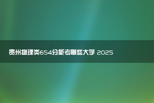 贵州物理类654分能考哪些大学 2025考生稳上的大学名单