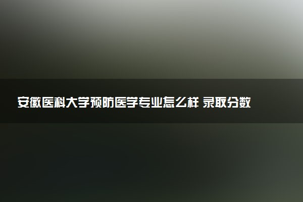 安徽医科大学预防医学专业怎么样 录取分数线多少