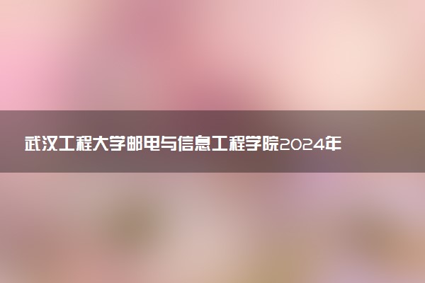 武汉工程大学邮电与信息工程学院2024年各省录取分数线 多少分能考上