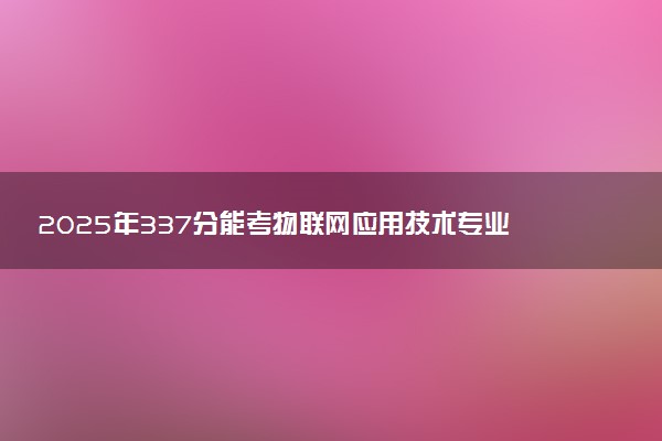 2025年337分能考物联网应用技术专业吗 337分物联网应用技术专业大学推荐