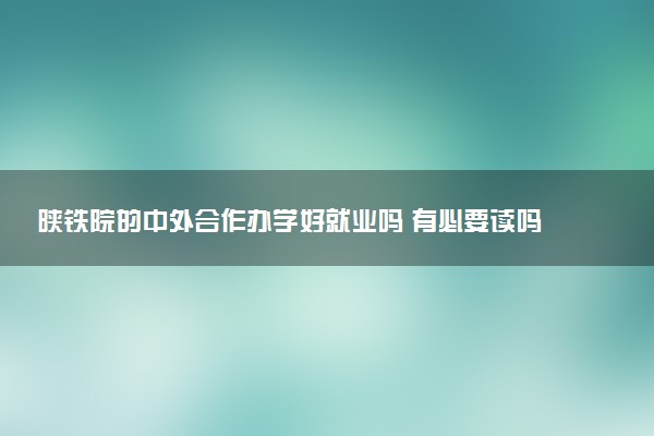 陕铁院的中外合作办学好就业吗 有必要读吗